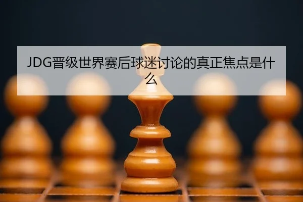 JDG晋级世界赛后球迷讨论的真正焦点是什么